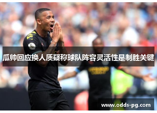 瓜帅回应换人质疑称球队阵容灵活性是制胜关键 瓜帅回应换人质疑称球队阵容灵活性是制胜关键