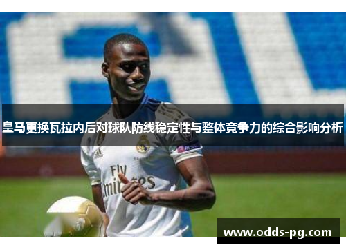 皇马更换瓦拉内后对球队防线稳定性与整体竞争力的综合影响分析