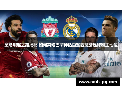 皇马崛起之路揭秘 如何突破巴萨神话重塑西班牙足球霸主地位 皇马崛起之路揭秘 如何突破巴萨神话重塑西班牙足球霸主地位
