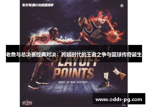 老詹与总决赛经典对决:跨越时代的王者之争与篮球传奇诞生 老詹与总决赛经典对决:跨越时代的王者之争与篮球传奇诞生