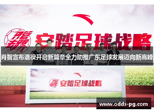 肖智宣布退役开启新篇章全力助推广东足球发展迈向新高峰 肖智宣布退役开启新篇章全力助推广东足球发展迈向新高峰