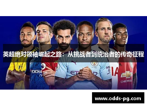 英超绝对领袖崛起之路:从挑战者到统治者的传奇征程 英超绝对领袖崛起之路:从挑战者到统治者的传奇征程