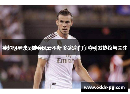 英超明星球员转会风云不断 多家豪门争夺引发热议与关注 英超明星球员转会风云不断 多家豪门争夺引发热议与关注