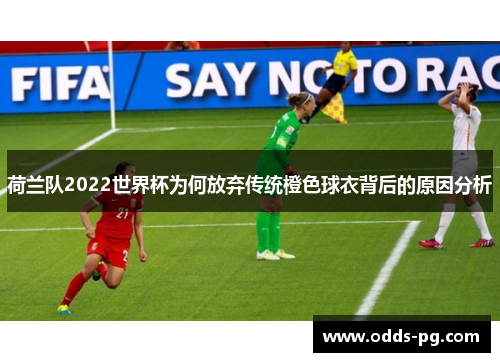 荷兰队2022世界杯为何放弃传统橙色球衣背后的原因分析