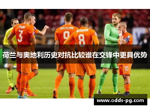 荷兰与奥地利历史对抗比较谁在交锋中更具优势 荷兰与奥地利历史对抗比较谁在交锋中更具优势
