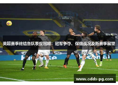英超赛季终结各队表现回顾:冠军争夺、保级战况及新赛季展望 英超赛季终结各队表现回顾:冠军争夺、保级战况及新赛季展望