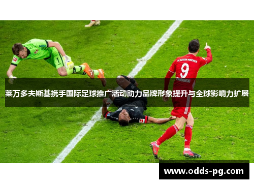 莱万多夫斯基携手国际足球推广活动助力品牌形象提升与全球影响力扩展