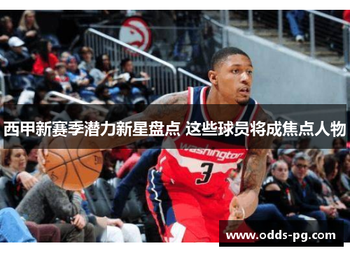 西甲新赛季潜力新星盘点 这些球员将成焦点人物