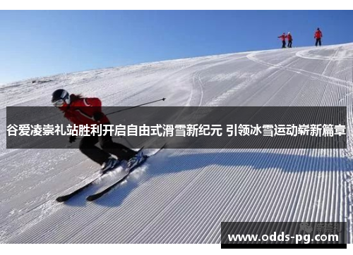 谷爱凌崇礼站胜利开启自由式滑雪新纪元 引领冰雪运动崭新篇章 谷爱凌崇礼站胜利开启自由式滑雪新纪元 引领冰雪运动崭新篇章