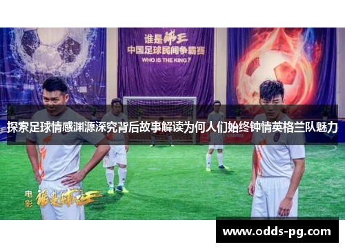 探索足球情感渊源深究背后故事解读为何人们始终钟情英格兰队魅力