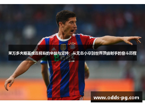 莱万多夫斯基成名背后的辛酸与坚持:从无名小卒到世界顶级射手的奋斗历程 莱万多夫斯基成名背后的辛酸与坚持:从无名小卒到世界顶级射手的奋斗历程