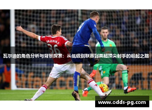 瓦尔迪的角色分析与背景探索:从低级别联赛到英超顶尖射手的崛起之路 瓦尔迪的角色分析与背景探索:从低级别联赛到英超顶尖射手的崛起之路