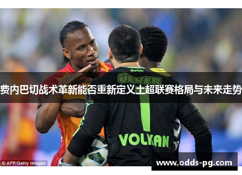 费内巴切战术革新能否重新定义土超联赛格局与未来走势 费内巴切战术革新能否重新定义土超联赛格局与未来走势