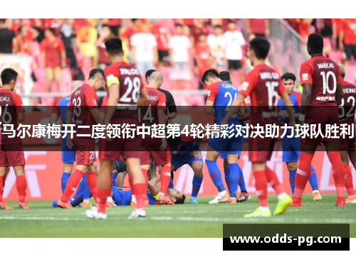 马尔康梅开二度领衔中超第4轮精彩对决助力球队胜利 马尔康梅开二度领衔中超第4轮精彩对决助力球队胜利