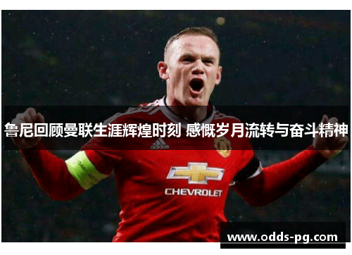 鲁尼回顾曼联生涯辉煌时刻 感慨岁月流转与奋斗精神