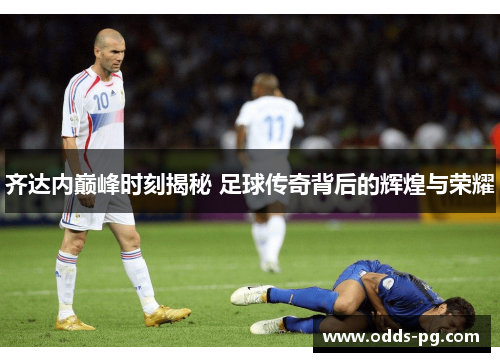 齐达内巅峰时刻揭秘 足球传奇背后的辉煌与荣耀