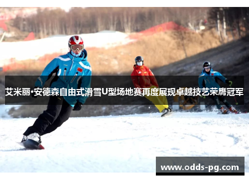 艾米丽·安德森自由式滑雪U型场地赛再度展现卓越技艺荣膺冠军