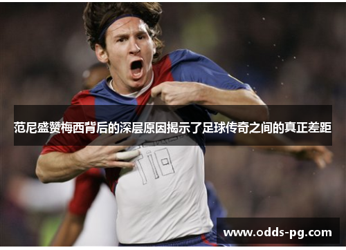 范尼盛赞梅西背后的深层原因揭示了足球传奇之间的真正差距