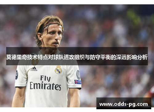 莫德里奇技术特点对球队进攻组织与防守平衡的深远影响分析