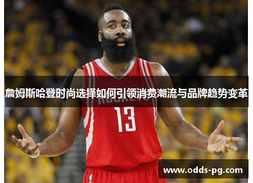 詹姆斯哈登时尚选择如何引领消费潮流与品牌趋势变革