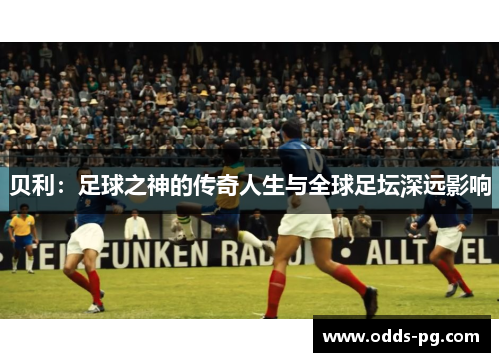 贝利:足球之神的传奇人生与全球足坛深远影响 贝利:足球之神的传奇人生与全球足坛深远影响