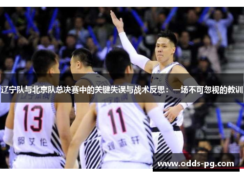 辽宁队与北京队总决赛中的关键失误与战术反思:一场不可忽视的教训 辽宁队与北京队总决赛中的关键失误与战术反思:一场不可忽视的教训