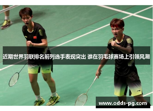近期世界羽联排名前列选手表现突出 谁在羽毛球赛场上引领风潮