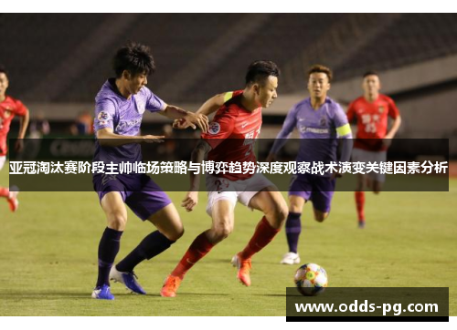 亚冠淘汰赛阶段主帅临场策略与博弈趋势深度观察战术演变关键因素分析
