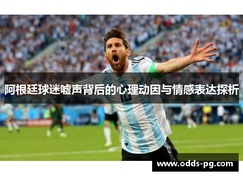 阿根廷球迷嘘声背后的心理动因与情感表达探析 阿根廷球迷嘘声背后的心理动因与情感表达探析