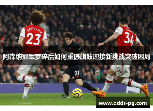 阿森纳冠军梦碎后如何重振旗鼓迎接新挑战突破困局 阿森纳冠军梦碎后如何重振旗鼓迎接新挑战突破困局