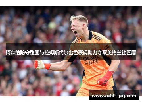 阿森纳防守稳固与拉姆斯代尔出色表现助力夺取英格兰社区盾