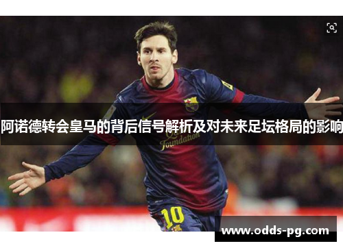 阿诺德转会皇马的背后信号解析及对未来足坛格局的影响