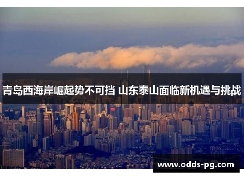 青岛西海岸崛起势不可挡 山东泰山面临新机遇与挑战