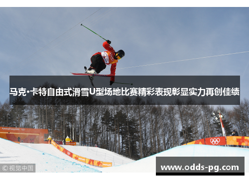 马克·卡特自由式滑雪U型场地比赛精彩表现彰显实力再创佳绩