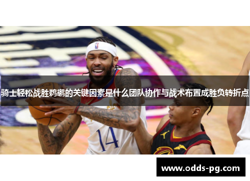 骑士轻松战胜鹈鹕的关键因素是什么团队协作与战术布置成胜负转折点 骑士轻松战胜鹈鹕的关键因素是什么团队协作与战术布置成胜负转折点