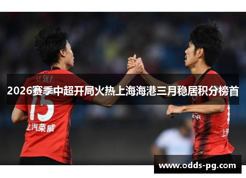 2026赛季中超开局火热上海海港三月稳居积分榜首