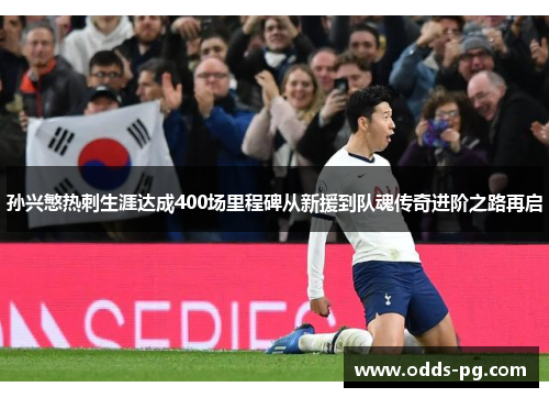 孙兴慜热刺生涯达成400场里程碑从新援到队魂传奇进阶之路再启