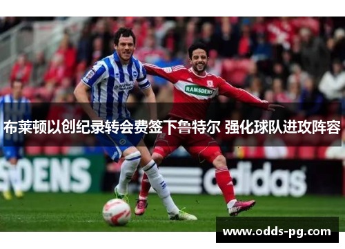 布莱顿以创纪录转会费签下鲁特尔 强化球队进攻阵容 布莱顿以创纪录转会费签下鲁特尔 强化球队进攻阵容