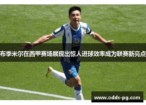 布季米尔在西甲赛场展现出惊人进球效率成为联赛新亮点