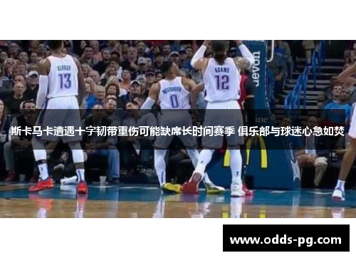 斯卡马卡遭遇十字韧带重伤可能缺席长时间赛季 俱乐部与球迷心急如焚