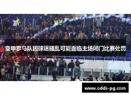 意甲罗马队因球迷骚乱可能面临主场闭门比赛处罚