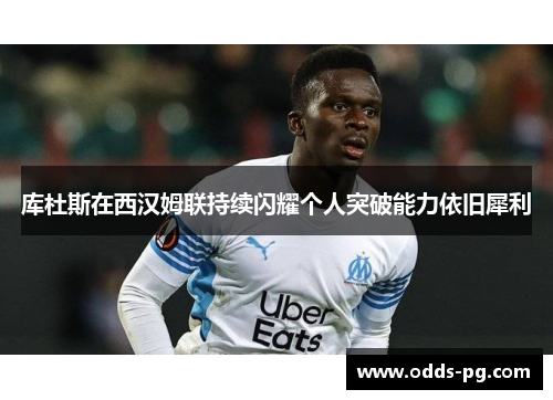 库杜斯在西汉姆联持续闪耀个人突破能力依旧犀利