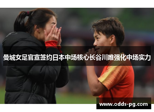 曼城女足官宣签约日本中场核心长谷川唯强化中场实力