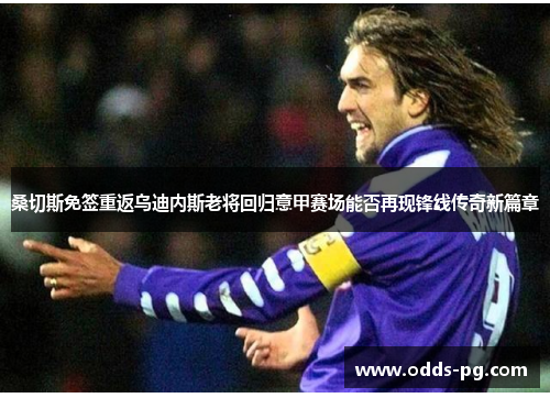 桑切斯免签重返乌迪内斯老将回归意甲赛场能否再现锋线传奇新篇章