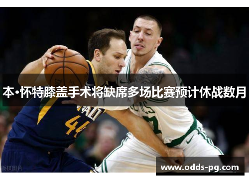 本·怀特膝盖手术将缺席多场比赛预计休战数月