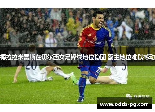 梅拉拉米雷斯在切尔西女足锋线地位稳固 霸主地位难以撼动