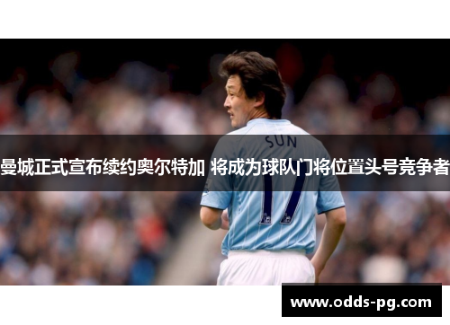 曼城正式宣布续约奥尔特加 将成为球队门将位置头号竞争者