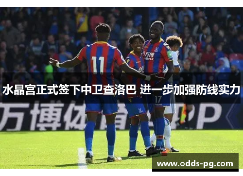 水晶宫正式签下中卫查洛巴 进一步加强防线实力