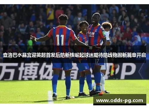 查洛巴水晶宫迎英超首发后防新核崛起球迷期待防线稳固新篇章开启