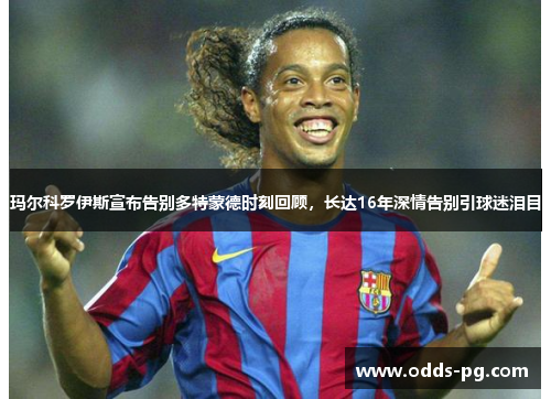 玛尔科罗伊斯宣布告别多特蒙德时刻回顾，长达16年深情告别引球迷泪目